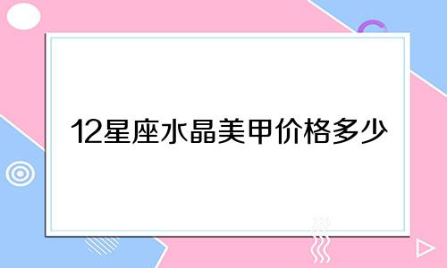 12星座水晶美甲价格多少