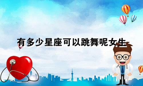 有多少星座可以跳舞呢女生