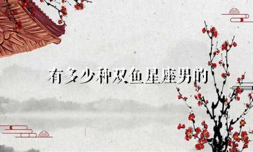 有多少种双鱼星座男的