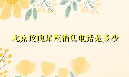 北京玫瑰星座销售电话是多少