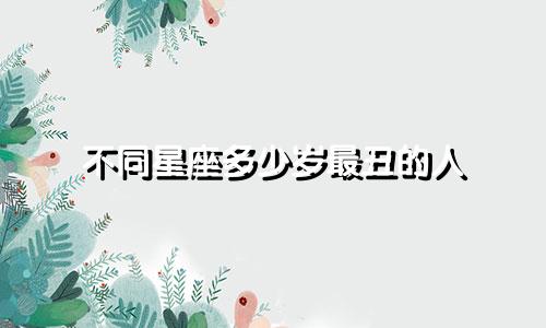 不同星座多少岁最丑的人