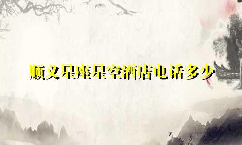 顺义星座星空酒店电话多少