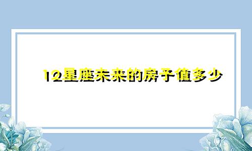 12星座未来的房子值多少