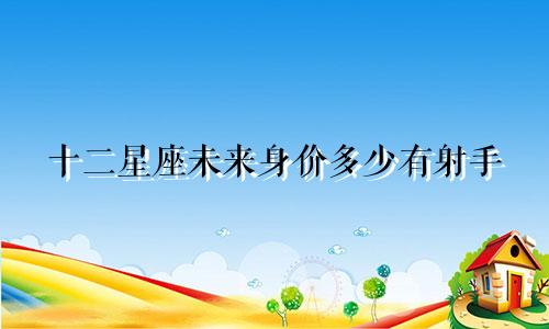 十二星座未来身价多少有射手