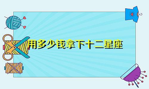 用多少钱拿下十二星座