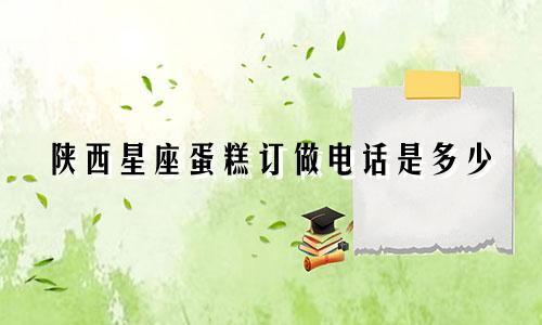 陕西星座蛋糕订做电话是多少