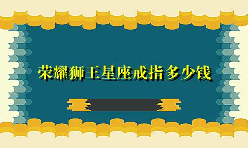 荣耀狮王星座戒指多少钱