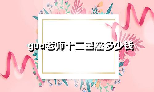 gua老师十二星座多少钱
