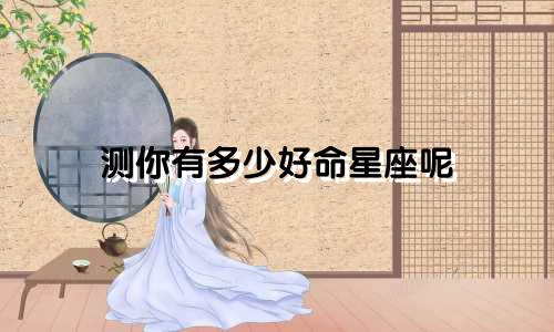 测你有多少好命星座呢