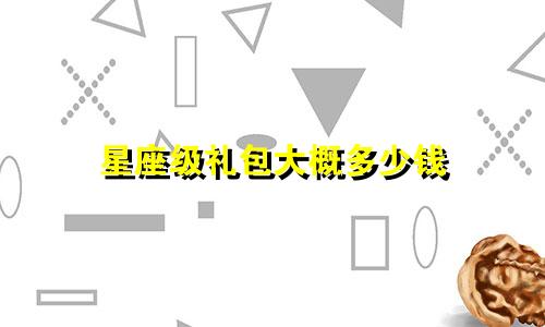 星座级礼包大概多少钱