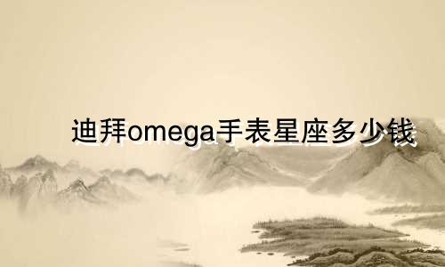 迪拜omega手表星座多少钱