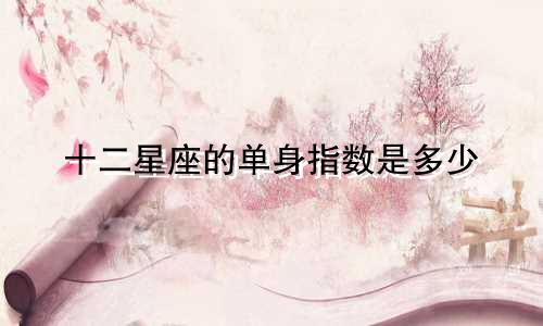 十二星座的单身指数是多少