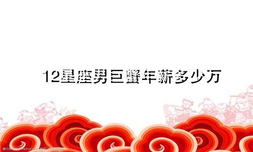 12星座男巨蟹年薪多少万