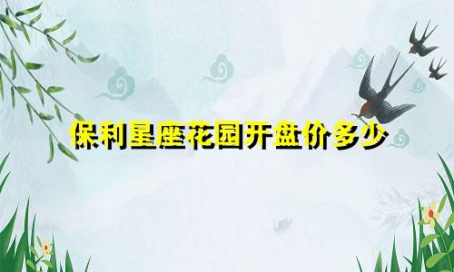 保利星座花园开盘价多少