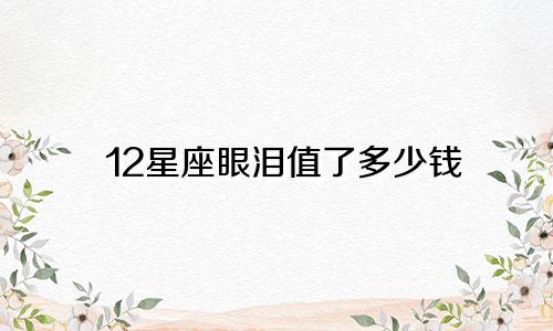 12星座眼泪值了多少钱