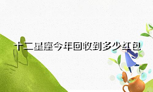 十二星座今年回收到多少红包
