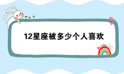 12星座被多少个人喜欢