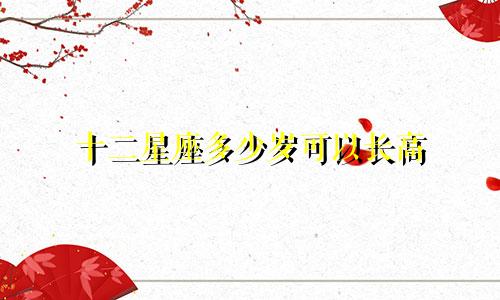 十二星座多少岁可以长高
