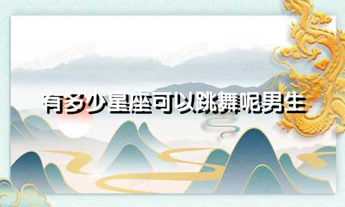 有多少星座可以跳舞呢男生