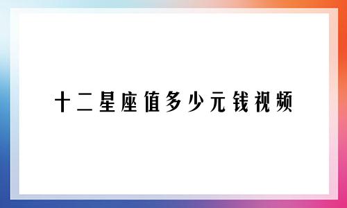 十二星座值多少元钱视频