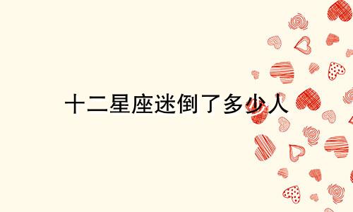 十二星座迷倒了多少人