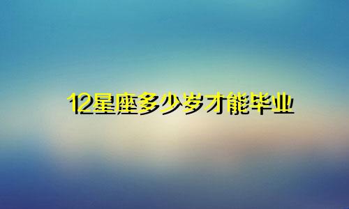 12星座多少岁才能毕业
