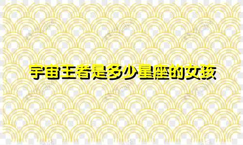 宇宙王者是多少星座的女孩