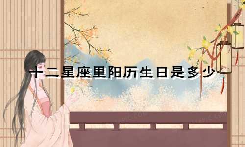 十二星座里阳历生日是多少