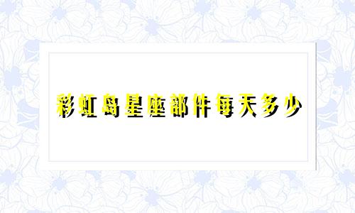 彩虹岛星座部件每天多少