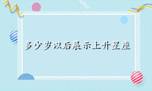 多少岁以后展示上升星座