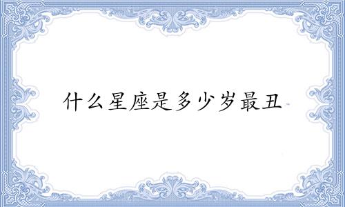 什么星座是多少岁最丑