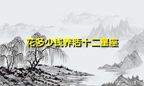 花多少钱养活十二星座