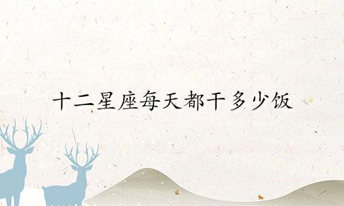 十二星座每天都干多少饭