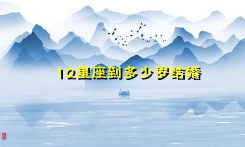 12星座到多少岁结婚