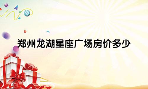 郑州龙湖星座广场房价多少