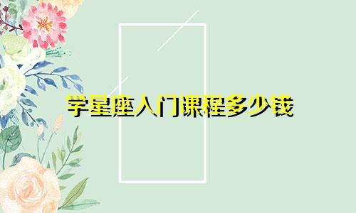 学星座入门课程多少钱