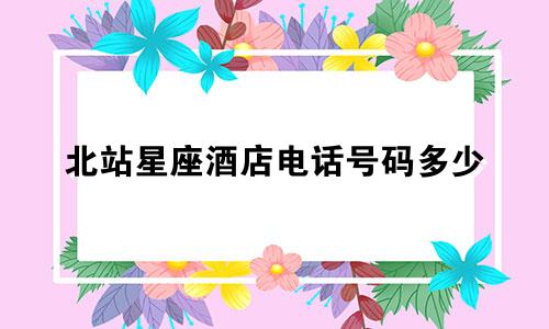 北站星座酒店电话号码多少