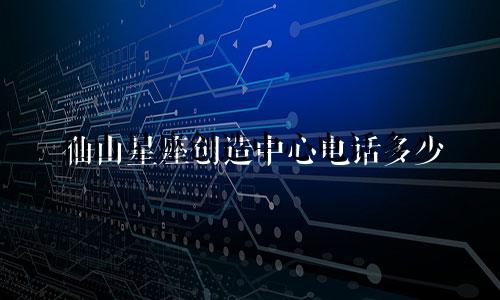 仙山星座创造中心电话多少