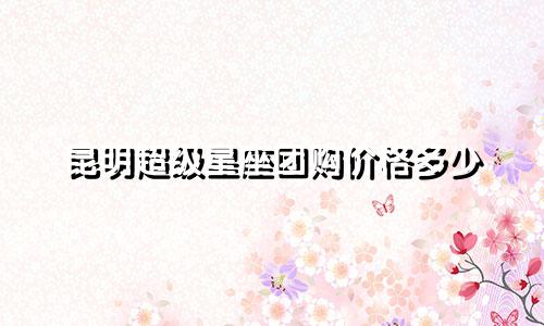 昆明超级星座团购价格多少