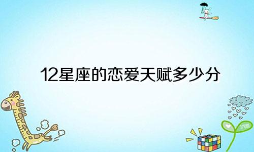 12星座的恋爱天赋多少分