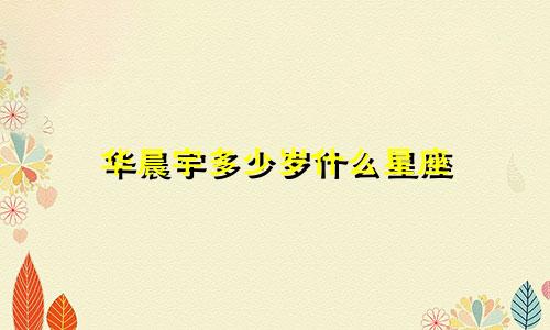 华晨宇多少岁什么星座