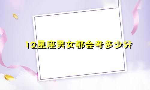 12星座男女都会考多少分