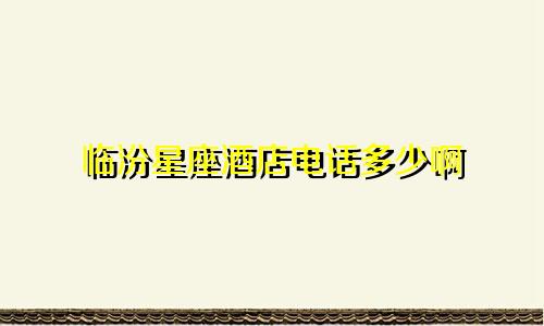 临汾星座酒店电话多少啊