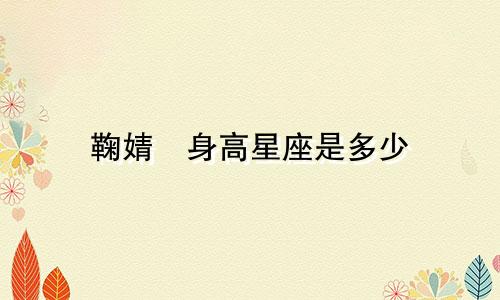 鞠婧祎身高星座是多少