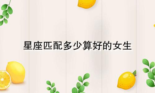 星座匹配多少算好的女生