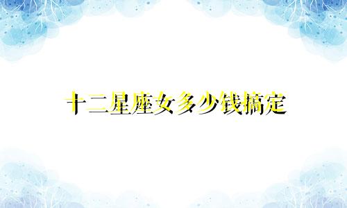 十二星座女多少钱搞定