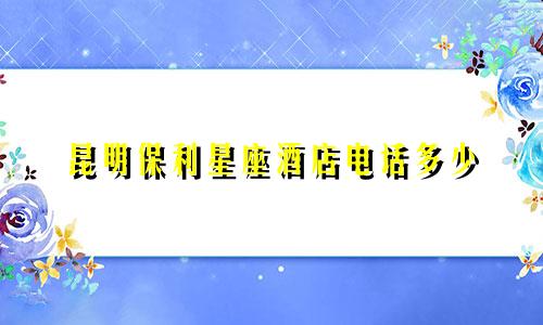 昆明保利星座酒店电话多少