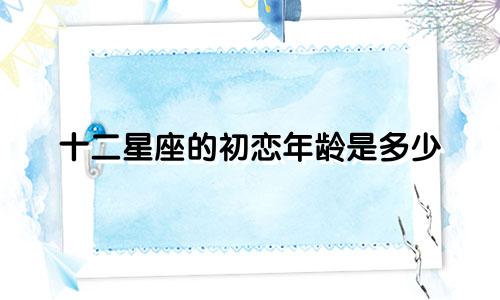十二星座的初恋年龄是多少
