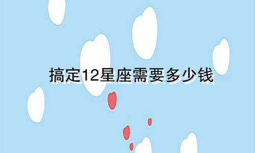 搞定12星座需要多少钱