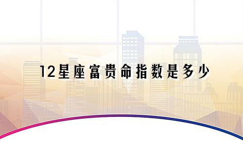 12星座富贵命指数是多少